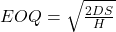 EOQ = \sqrt{\frac{2DS}{H}}